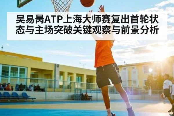 吴易昺ATP上海大师赛复出首轮状态与主场突破关键观察与前景分析