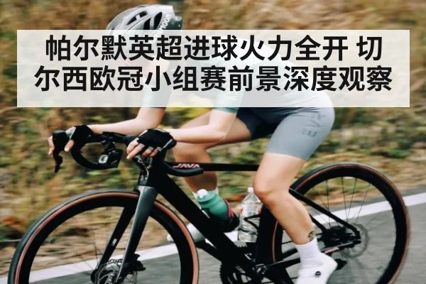 帕尔默英超进球火力全开 切尔西欧冠小组赛前景深度观察