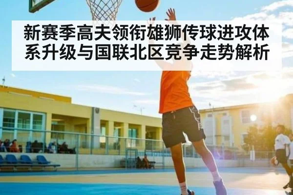 新赛季高夫领衔雄狮传球进攻体系升级与国联北区竞争走势解析