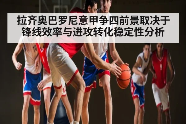 拉齐奥巴罗尼意甲争四前景取决于锋线效率与进攻转化稳定性分析